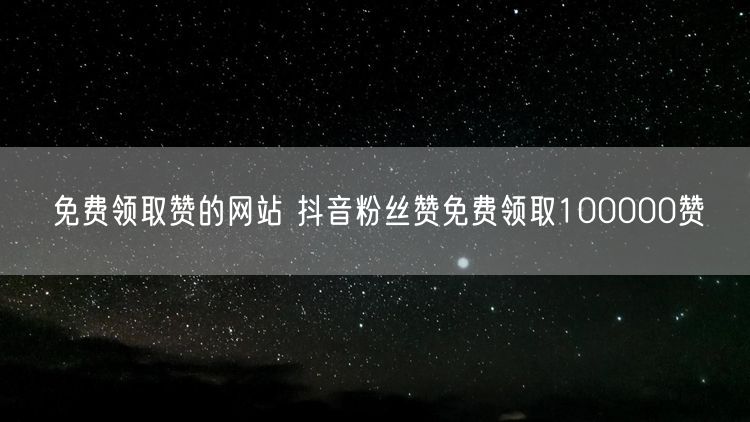 免费领取赞的网站 抖音粉丝赞免费领取100000赞