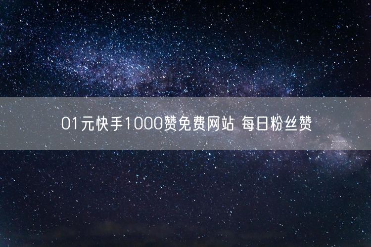 01元快手1000赞免费网站 每日粉丝赞