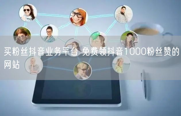 买粉丝抖音业务平台 免费领抖音1000粉丝赞的网站