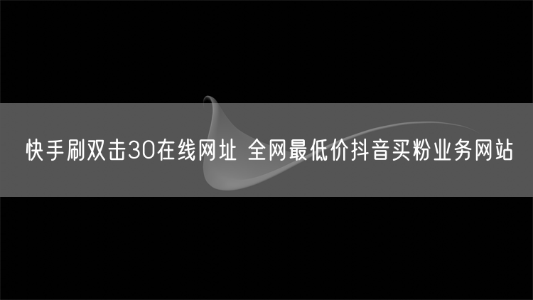 快手刷双击30在线网址 全网最低价抖音买粉业务网站
