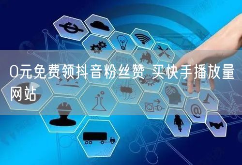 0元免费领抖音粉丝赞 买快手播放量网站