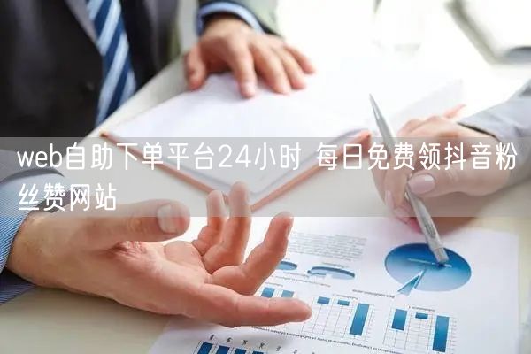 web自助下单平台24小时 每日免费领抖音粉丝赞网站