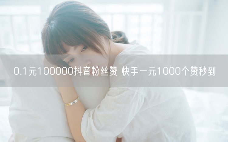 0.1元100000抖音粉丝赞 快手一元1000个赞秒到