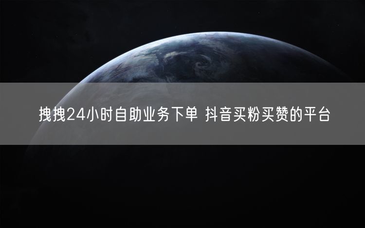 拽拽24小时自助业务下单 抖音买粉买赞的平台