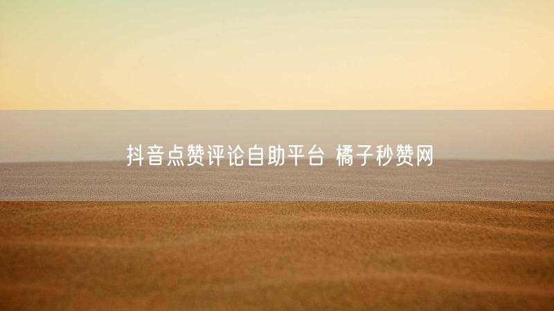抖音点赞评论自助平台 橘子秒赞网