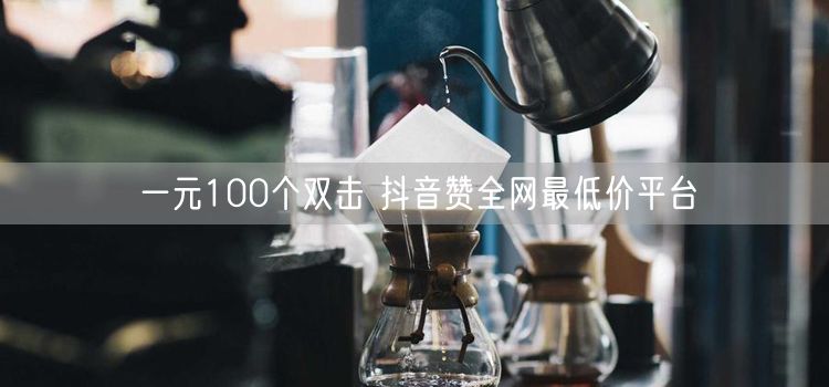 一元100个双击 抖音赞全网最低价平台