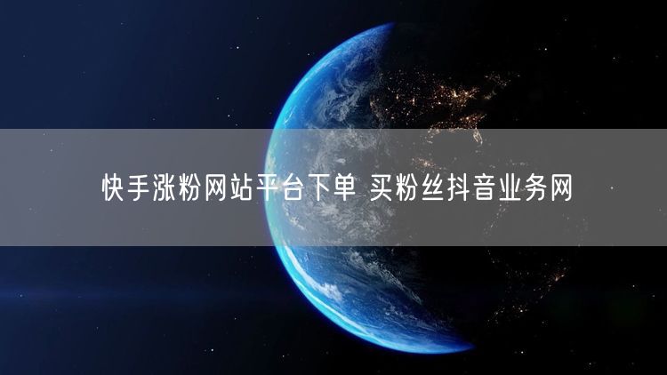 快手涨粉网站平台下单 买粉丝抖音业务网